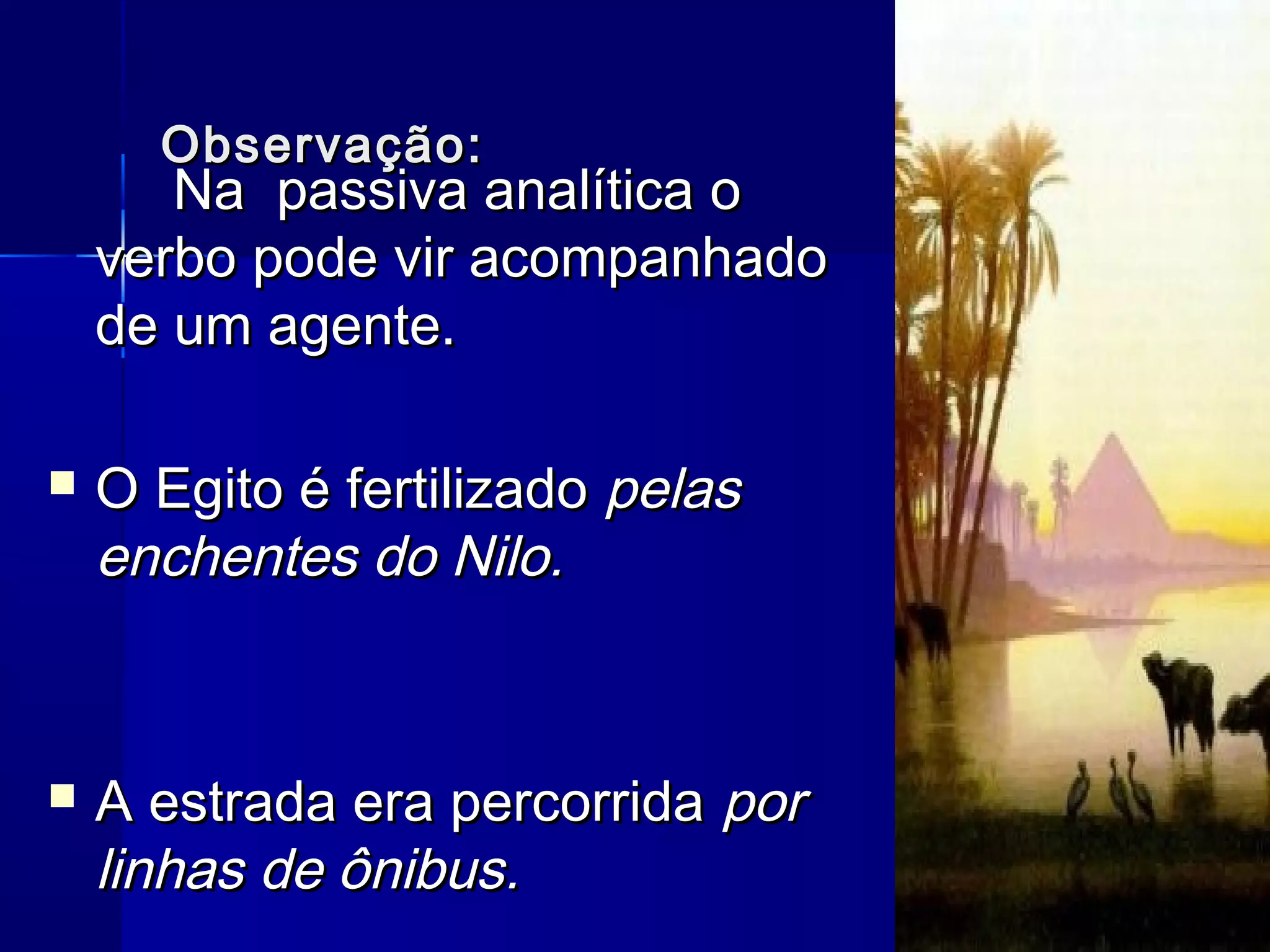 Observação:
       Na passiva analítica o
    verbo pode vir acompanhado
    de um agente.

   O Egito é fertilizado pelas
    enchentes do Nilo.



   A estrada era percorrida por
    linhas de ônibus.
 