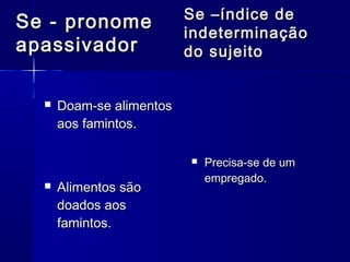 Se –índice de
Se - pronome
                          indeterminação
apassivador               do sujeito


     Doam-se alimentos
      aos famintos.

                             Precisa-se de um
                              empregado.
     Alimentos são
      doados aos
      famintos.
 