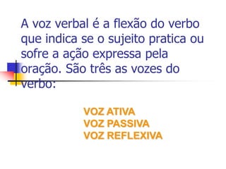 A voz verbal é a flexão do verbo
que indica se o sujeito pratica ou
sofre a ação expressa pela
oração. São três as vozes do
verbo:
VOZ ATIVA
VOZ PASSIVA
VOZ REFLEXIVA
 