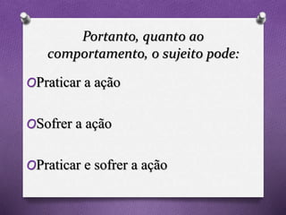 Portanto, quanto ao
comportamento, o sujeito pode:
OPraticar a ação
OSofrer a ação
OPraticar e sofrer a ação
 