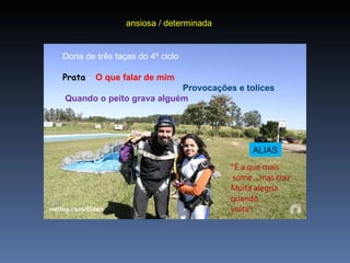 ansiosa / determinada . ALIAS “ É a que mais some...mas traz Muita alegria quando  volta” Dona de três taças do 4º ciclo  Prata  -    O que falar de mim                                                     Provocações e tolices   Quando o peito grava alguém   