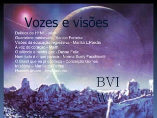 Delírios de H1N1 - alias Guerreiros medievais - Vanice Ferreira Visões da educação regressiva - Marília L.Paixão A voz do coração - Maith O silêncio e minha paz - Deyse Felix Nem tudo é o que parece - Norma Suely Facchinetti O Brasil que eu já conheço - Conceição Gomes In(sô)nia – Marília de Dirceu Homem-árvore - AnaMarques Vozes e visões BVIW 