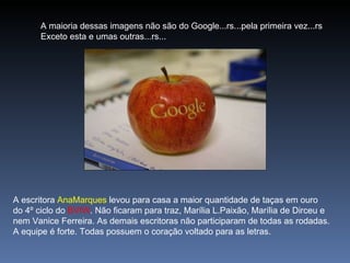 A maioria dessas imagens não são do Google...rs...pela primeira vez...rs Exceto esta e umas outras...rs... A escritora  AnaMarques  levou para casa a maior quantidade de taças em ouro do 4º ciclo do  BVIW . Não ficaram para traz, Marília L.Paixão, Marília de Dirceu e nem Vanice Ferreira. As demais escritoras não participaram de todas as rodadas. A equipe é forte. Todas possuem o coração voltado para as letras. 