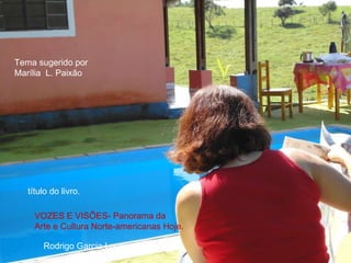 Tema sugerido por  Marília  L. Paixão título do livro. VOZES E VISÕES- Panorama da Arte e Cultura Norte-americanas Hoje. Rodrigo Garcia Lopes 