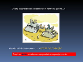O voto escondidinho não resultou em nenhuma guerra...rs O melhor título ficou mesmo com  VOZES DO CORAÇÃO Escritora  Maith , receba nossos parabéns e agradecimento. 