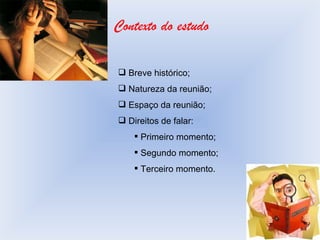 Contexto do estudo Breve histórico; Natureza da reunião; Espaço da reunião; Direitos de falar: Primeiro momento; Segundo momento; Terceiro momento. 