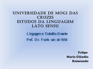 Universidade de Mogi das Cruzes Estudos da Linguagem Lato Sensu Linguagem e Trabalho Docente Prof. Dr. Frank van de Wiel Felipe  Maria Cláudia Raimundo 