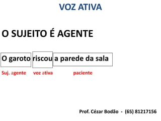 VOZ ATIVA

O SUJEITO É AGENTE

O garoto riscou a parede da sala
Suj. agente   voz ativa     paciente




                              Prof. Cézar Bodão - (65) 81217156
 