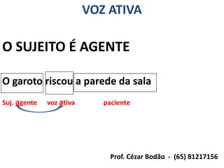 VOZ ATIVA

O SUJEITO É AGENTE

O garoto riscou a parede da sala
Suj. agente   voz ativa      paciente




                               Prof. Cézar Bodão - (65) 81217156
 