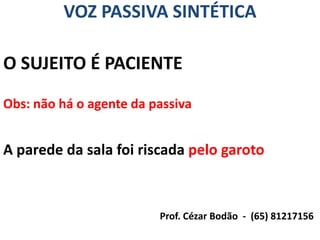 VOZ PASSIVA SINTÉTICA

O SUJEITO É PACIENTE
Obs: não há o agente da passiva


A parede da sala foi riscada pelo garoto



                         Prof. Cézar Bodão - (65) 81217156
 