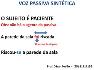 VOZ PASSIVA SINTÉTICA

O SUJEITO É PACIENTE
Obs: não há o agente da passiva

A parede da sala foi riscada
                  3ª pessoa do singular


Riscou-se a parede da sala

                             Prof. Cézar Bodão - (65) 81217156
 