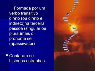 Formada por umFormada por um
verbo transitivoverbo transitivo
direto (ou direto edireto (ou direto e
indireto)na terceiraindireto)na terceira
pessoa (singular oupessoa (singular ou
plural)mais oplural)mais o
pronome sepronome se
(apassivador)(apassivador)
 Contaram-seContaram-se
histórias estranhas.histórias estranhas.
 