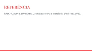 REFERÊNCIA
PASCHOALIN & SPADOTO. Gramática: teoria e exercícios. 1ª ed. FTD, 1989.
 