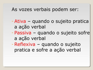 As vozes verbais podem ser:
- Ativa – quando o sujeito pratica
a ação verbal
- Passiva – quando o sujeito sofre
a ação verbal
- Reflexiva – quando o sujeito
pratica e sofre a ação verbal
 