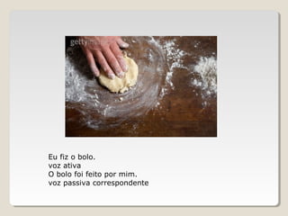Eu fiz o bolo.
voz ativa
O bolo foi feito por mim.
voz passiva correspondente
 