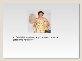 4. Candidatou-se ao cargo de dono de casa!
(pronome reflexivo)
 