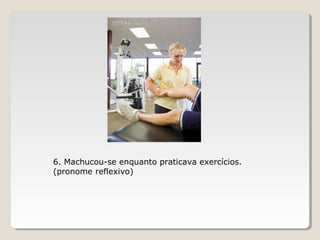 6. Machucou-se enquanto praticava exercícios.
(pronome reflexivo)
 