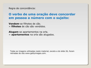 Regra de concordância:
O verbo de uma oração deve concordar
em pessoa a número com o sujeito:
Vendem-se filhotes de cão.
= filhotes de cão são vendidos.
Alugam-se apartamentos na orla.
= apartamentos na orla são alugados.
Todas as imagens utilizadas neste material, exceto a do slide 26, foram
retiradas do site www.gettyimages.com.
 