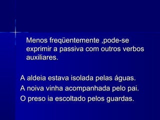 Menos freqüentemente ,pode-seMenos freqüentemente ,pode-se
exprimir a passiva com outros verbosexprimir a passiva com outros verbos
auxiliares.auxiliares.
A aldeia estava isolada pelas águas.A aldeia estava isolada pelas águas.
A noiva vinha acompanhada pelo pai.A noiva vinha acompanhada pelo pai.
O preso ia escoltado pelos guardas.O preso ia escoltado pelos guardas.
 