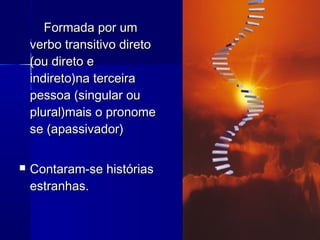 Formada por umFormada por um
verbo transitivo diretoverbo transitivo direto
(ou direto e(ou direto e
indireto)na terceiraindireto)na terceira
pessoa (singular oupessoa (singular ou
plural)mais o pronomeplural)mais o pronome
se (apassivador)se (apassivador)
 Contaram-se históriasContaram-se histórias
estranhas.estranhas.
 