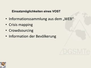 Einsatzmöglichkeiten eines VOST
• Informationssammlung aus dem „WEB“
• Crisis mapping
• Crowdsourcing
• Information der Bevölkerung
 