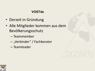 VOSTde
• Derzeit in Gründung
• Alle Mitglieder kommen aus dem
Bevölkerungsschutz
– Teammember
– „Verbinder“ / Fachberater
– Teamleader
 