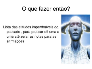 O que fazer então?


Lista das atitudes imperdoáveis do
  passado , para praticar eft uma a
  uma até zerar as notas para as
  afirmações
 