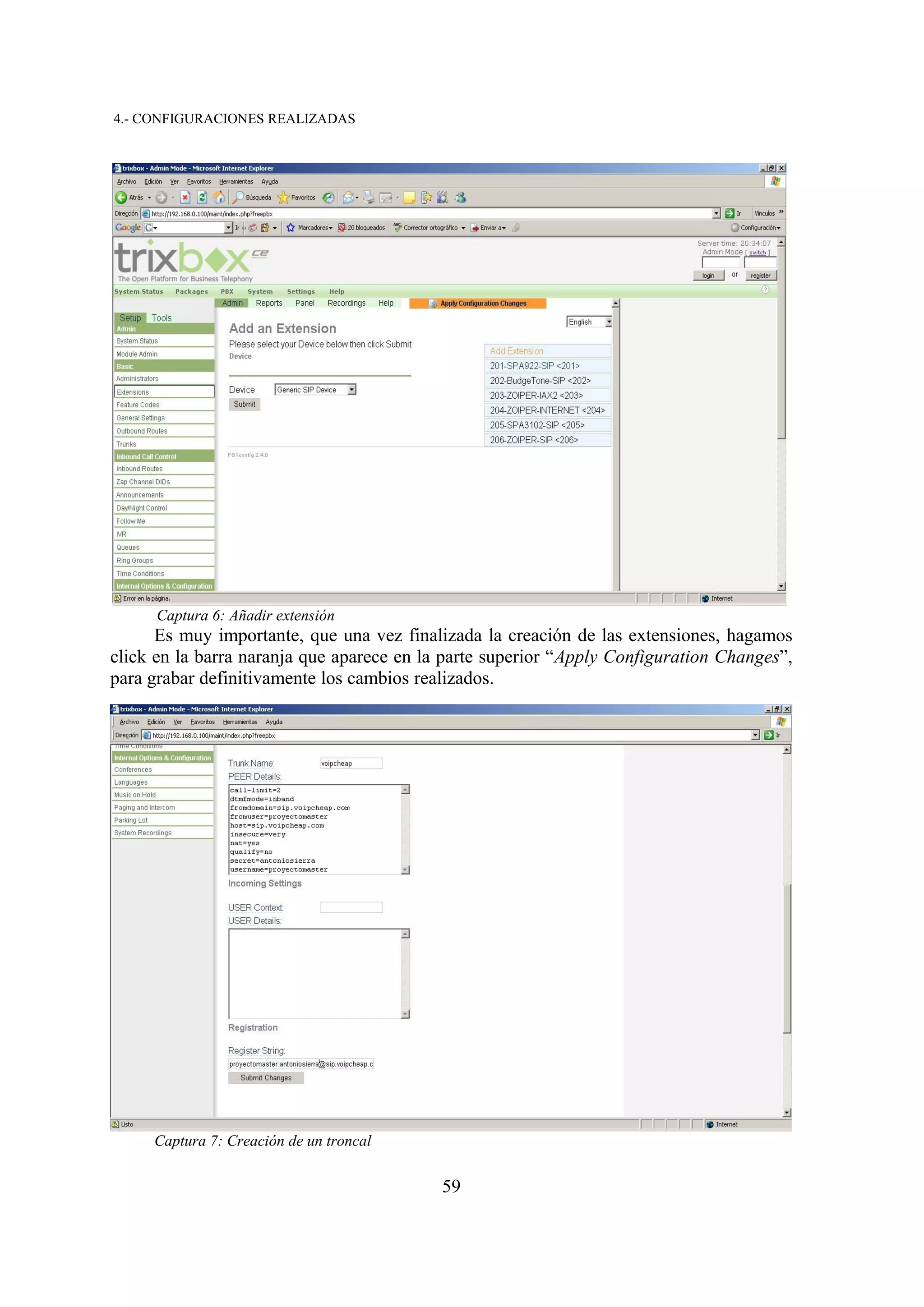 4.- CONFIGURACIONES REALIZADAS




      Captura 6: Añadir extensión
      Es muy importante, que una vez finalizada la creación de las extensiones, hagamos
click en la barra naranja que aparece en la parte superior “Apply Configuration Changes”,
para grabar definitivamente los cambios realizados.




     Captura 7: Creación de un troncal


                                           59
 