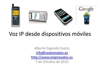 Voz IP desde dispositivos móviles

          Alberto Sagredo Castro
           info@voipnovatos.es
        http://www.voipnovatos.es
           7 de Octubre de 2010
 
