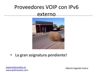 Proveedores VOIP con IPv6
               externo




   • La gran asignatura pendiente!

www.voipnovatos.es               Alberto Sagredo Castro
www.ipv6novatos.com
 