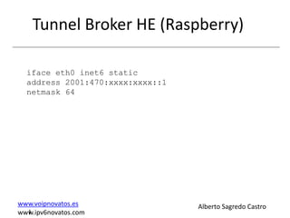 Tunnel Broker HE (Raspberry)

  iface eth0 inet6 static
  address 2001:470:xxxx:xxxx::1
  netmask 64




www.voipnovatos.es                Alberto Sagredo Castro
  I
www.ipv6novatos.com
 