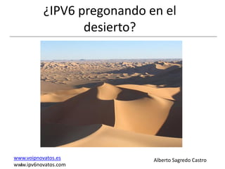 ¿IPV6 pregonando en el
                 desierto?




www.voipnovatos.es          Alberto Sagredo Castro
www.ipv6novatos.com
  I
 