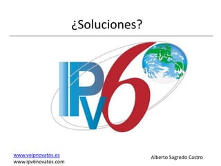¿Soluciones?




www.voipnovatos.es                   Alberto Sagredo Castro
www.ipv6novatos.com
 