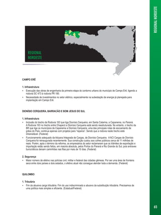 REGIONAL 
NOROESTE 
CAMPO ERÊ 
1. Infraestrutura 
 Execução das obras de engenharia da primeira etapa do contorno urbano do município de Campo Erê, ligando a 
rodovia SC 473 à rodovia PR 180. 
 Necessidade de investimentos no setor elétrico, especialmente na subestação de energia já planejada para 
implantação em Campo Erê. 
DIONÍSIO CERQUEIRA, BARRACÃO E BOM JESUS DO SUL 
1. Infraestrutura 
 Inclusão do trecho da Rodovia 163 que liga Dionísio Cerqueira, em Santa Catarina, a Capanema, no Paraná. 
A Rodovia 163 no trecho entre Chapecó e Dionísio Cerqueira está sendo reestruturada. No entanto, o trecho da 
BR que liga os municípios de Capanema a Dionísio Cerqueira, uma das principais rotas de escoamento de 
grãos do País, continua apenas com projetos para “reparos”. Sendo que a rodovia neste trecho está 
intransitável. (Federal) 
 Funcionamento adequado da Aduana Integrada de Cargas, de Dionísio Cerqueira. A ACI Cargas de Dionísio 
Cerqueira foi reinaugurada recentemente. Sua construção custou aos cofres públicos cerca de 11 milhões de 
reais. Porém, após o término da reforma, os empresários do setor reclamaram que os trâmites de exportação e 
importação estão sendo feitos, em maioria absoluta, pelos Portos do Paraná e Rio Grande do Sul, pois entraves 
burocráticos deixam caminhões nas filas por mais de 10 dias. (Federal) 
2. Segurança 
 Maior número de efetivo nas polícias civil, militar e federal das cidades gêmeas. Por ser uma área de fronteira 
seca entre dois países e dois estados, o efetivo atual não consegue atender toda a demanda. (Federal) 
QUILOMBO 
1. Tributária 
 Fim da abusiva carga tributária. Fim do uso indiscriminado e abusivo da substituição tributária. Precisamos de 
uma política mais simples e eficiente. (Estadual/Federal) 
REGIONAL NOROESTE 
65 
 