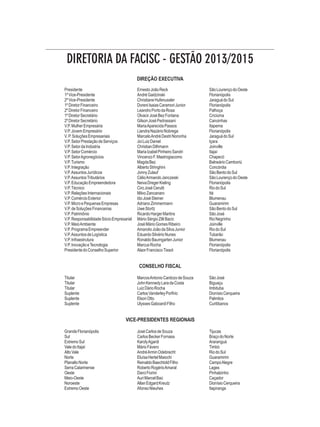 DIRETORIA DA FACISC - GESTÃO 2013/2015 
DIREÇÃO EXECUTIVA 
Presidente Ernesto João Reck São Lourenço do Oeste 
1º Vice-Presidente André Gaidzinski Florianópolis 
2º Vice-Presidente Christiane Hufenussler Jaraguá do Sul 
1º Diretor Financeiro Doreni Isaias Caramori Junior Florianópolis 
2º Diretor Financeiro Leandro Porto da Rosa Palhoça 
1º Diretor Secretário Olvacir José Bez Fontana Criciúma 
2º Diretor Secretário Gilson José Pedrassani Canoinhas 
V.P. Mulher Empresária Maria Aparecida Passos Itapema 
V.P. Jovem Empresário Liandra Nazário Nobrega Florianópolis 
V. P. Soluções Empresariais Marcelo André Destri Noronha Jaraguá do Sul 
V.P. Setor Prestação de Serviços Joi Luiz Daniel Içara 
V.P. Setor da Indústria Christian Dilhmann Joinville 
V.P. Setor Comércio Maria Izabel Pinheiro Sandri Itajaí 
V.P. Setor Agronegócios Vincenzo F. Mastrogiacomo Chapecó 
V.P. Turismo Magda Bez Balneário Camboriú 
V.P. Integração Alberto Stringhini Concórdia 
V.P. Assuntos Jurídicos Jonny Zulauf São Bento do Sul 
V.P. Assuntos Tributários Célio Armando Janczeski São Lourenço do Oeste 
V.P. Educação Empreendedora Neiva Dreger Kieling Florianópolis 
V.P. Técnico Ciro José Cerutti Rio do Sul 
V.P. Relações Internacionais Milvo Zancanaro Itá 
V.P. Comércio Exterior Ido José Steiner Blumenau 
V.P. Micro e Pequenas Empresas Adriano Zimmermann Guaramirim 
V.P. de Soluções Financeiras Uwe Stortz São Bento do Sul 
V.P. Patrimônio Ricardo Harger Martins São José 
V.P. Responsabilidade Sócio Empresarial Mário Sérgio Zilli Bacic Rio Negrinho 
V.P. Meio Ambiente José Mário Gomes Ribeiro Joinville 
V.P. Programa Empreender Amandio João da Silva Junior Rio do Sul 
V.P. Assuntos de Logística Eduardo Silvério Nunes Tubarão 
V.P. Infraestrutura Ronaldo Baumgarten Junior Blumenau 
V.P. Inovação e Tecnologia Marcus Rocha Florianópolis 
Presidente do Conselho Superior Alaor Francisco Tissot Florianópolis 
CONSELHO FISCAL 
Titular Marcos Antonio Cardozo de Souza São José 
Titular John Kennedy Lara da Costa Biguaçu 
Titular Luiz Dário Rocha Imbituba 
Suplente Carlos Vanderley Porfirio Dionísio Cerqueira 
Suplente Elson Otto Palmitos 
Suplente Ulysses Gaboardi Filho Curitibanos 
VICE-PRESIDENTES REGIONAIS 
Grande Florianópolis José Carlos de Souza Tijucas 
Sul Carlos Becker Fornasa Braço do Norte 
Extremo Sul Karoly Agardi Araranguá 
Vale do Itajaí Mário Fávero Timbó 
Alto Vale André Armin Odebrecht Rio do Sul 
Norte Eluísa Hertel Maiochi Guaramirim 
Planalto Norte Reinaldo Baechtold Filho Campo Alegre 
Serra Catarinense Roberto Rogério Amaral Lages 
Oeste Darci Fiorini Pinhalzinho 
Meio-Oeste Auri Marcel Baú Caçador 
Noroeste Allan Edgard Kreutz Dionísio Cerqueira 
Extremo Oeste Afonso Nieuhes Itapiranga 
 