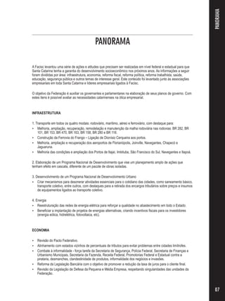 PANORAMA 
A Facisc levantou uma série de ações e atitudes que precisam ser realizadas em nível federal e estadual para que 
Santa Catarina tenha a garantia do desenvolvimento socioeconômico nos próximos anos. As informações a seguir 
foram divididas por área: infraestrutura, economia, reforma fiscal, reforma política, reforma trabalhista, saúde, 
educação, segurança pública e outros temas de interesse geral. Este conteúdo foi levantado junto às associações 
empresariais em toda Santa Catarina e líderes empresariais ligados à Facisc. 
O objetivo da Federação é auxiliar os governantes e parlamentares na elaboração de seus planos de governo. Com 
estes itens é possível avaliar as necessidades catarinenses na ótica empresarial. 
INFRAESTRUTURA 
1. Transporte em todos os quatro modais: rodoviário, marítimo, aéreo e ferroviário, com destaque para: 
 Melhoria, ampliação, recuperação, remodelação e manutenção da malha rodoviária nas rodovias: BR 282, BR 
101, BR 153, BR 470, BR 163, BR 158, BR 280 e BR 116. 
 Construção da Ferrovia do Frango – Ligação de Dionísio Cerqueira aos portos. 
 Melhoria, ampliação e recuperação dos aeroportos de Florianópolis, Joinville, Navegantes, Chapecó e 
Jaguaruna. 
 Melhoria das condições e ampliação dos Portos de Itajaí, Imbituba, São Francisco do Sul, Navegantes e Itapoá. 
2. Elaboração de um Programa Nacional de Desenvolvimento que vise um planejamento amplo de ações que 
tenham efeito em cascata, diferente de um pacote de obras isoladas. 
3. Desenvolvimento de um Programa Nacional de Desenvolvimento Urbano 
 Criar mecanismos para desonerar atividades essenciais para o cotidiano das cidades, como saneamento básico, 
transporte coletivo, entre outros, com destaques para a retirada dos encargos tributários sobre preços e insumos 
de equipamentos ligados ao transporte coletivo. 
4. Energia 
 Reestruturação das redes de energia elétrica para reforçar a qualidade no abastecimento em todo o Estado. 
 Beneficiar a implantação de projetos de energias alternativas, criando incentivos fiscais para os investidores 
(energia eólica, hidrelétrica, fotovoltaica, etc). 
ECONOMIA 
 Revisão do Pacto Federativo. 
 Alinhamento com estados vizinhos de percentuais de tributos para evitar problemas entre cidades limítrofes. 
 Combate à informalidade - força tarefa da Secretaria de Segurança, Polícia Federal, Secretaria de Finanças e 
Urbanismo Municipais, Secretaria da Fazenda, Receita Federal, Promotorias Federal e Estadual contra a 
pirataria, desmanches, clandestinidade de produtos, informalidade dos negócios e invasões. 
 Reforma da Legislação Bancária com o objetivo de promover a redução da taxa de juros para o cliente final. 
 Revisão da Legislação de Defesa da Pequena e Média Empresa, respeitando singularidades das unidades da 
Federação. 
PANORAMA 
07 
 