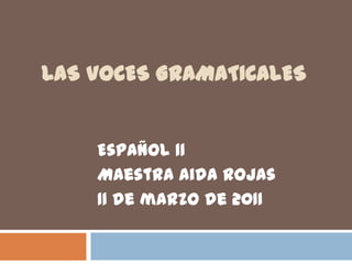 Las voces gramaticales Español 11 Maestra Aida Rojas 11 de marzo de 2011 