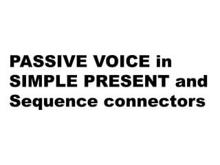 PASSIVE VOICE in
SIMPLE PRESENT and
Sequence connectors
 