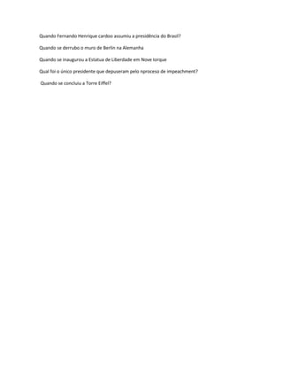 Quando Fernando Henrique cardoo assumiu a presidência do Brasil?

Quando se derrubo o muro de Berlin na Alemanha

Quando se inaugurou a Estatua de Liberdade em Nove Iorque

Qual foi o único presidente que depuseram pelo nproceso de impeachment?

Quando se concluiu a Torre Eiffel?
 