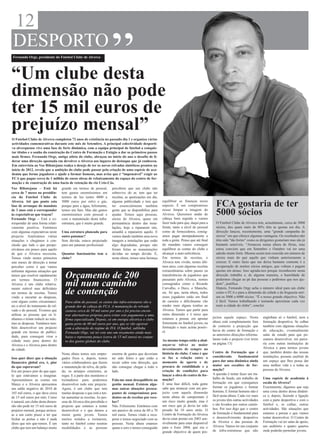 12
                                                                        “
 DESPORTO
 Fernando Orge, presidente do Futebol Clube de Alverca




“Um clube desta
dimensão não pode
ter 15 mil euros de
prejuízo mensal”
O Futebol Clube de Alverca completou 72 anos de existência no passado dia 1 e organiza várias
actividades comemorativas durante este mês de Setembro. A principal colectividade desporti-
va alverquense vive uma fase de forte dinâmica, com a equipa principal de futebol a conquis-
tar títulos e o sonho da construção do Centro de Formação e Estágio a dar os primeiros passos
mais firmes. Fernando Orge, antigo atleta do clube, abraçou no início do ano o desafio de li-
derar uma direcção apostada em devolver o Alverca aos lugares de destaque que já conheceu.
Em entrevista ao Voz Ribatejana realça o desejo de ter os novos relvados sintéticos prontos no
início de 2012, revela que a ambição do clube pode passar pela criação de uma espécie de aca-
demia que forme jogadores e ajude a formar homens, mas avisa que é “impensável” exigir ao
FCA que pague cerca de 1 milhão de euros obras de rebaixamento do espaço do centro de for-
mação e de construção de uma bacia de retenção do rio Crós-Cós.
Voz Ribatejana – Está há            grande em termos de pessoal,        percebem que um clube não
cerca de 7 meses na presidên-       tem gastos enormíssimos em          sobrevive do ar, tem que ter
cia do Futebol Clube de             termos de luz (entre 4000 a         receitas, as quotizações em dia,
                                    5000 euros por mês) e gás,          alguma publicidade e tem que       equilibrar as finanças nesse
Alverca. Até que ponto esta
fase de arranque do mandato         porque para a água, felizmente,     ter essencialmente também          aspecto. É um compromisso
                                                                                                           nosso limpar a imagem do
                                                                                                                                                 FCA gostaria de ter
de 3 anos está a corresponder
às expectativas que traçou?
                                    temos um furo. Mas são gastos
                                    enormíssimos com pessoal e
                                                                        gente que se disponibilize para
                                                                        ajudar. Temos aqui pessoas,        Alverca. Queremos andar de
                                                                                                           cabeça bem erguida e vamos
                                                                                                                                                 5000 sócios
Fernando Orge – Está a co-          com a manutenção desta infra-       sócios do Alverca, quase em
rresponder de uma forma relati-     estrutura, que é muito grande.      permanência dentro das insta-      fazer tudo para que, daqui para a     O Futebol Clube de Alverca tem, actualmente, cerca de 3000
vamente positiva. Entrámos                                              lações, hoje a repararem isto,     frente, tanto a nível do pessoal      sócios, dos quais mais de 80% têm as quotas em dia. A
com algumas expectativas neste      Uma estrutura planeada para         amanhã a repararem aquilo. E       como de fornecedores, consig-         direcção lançou, recentemente, uma “grande campanha de
projecto. Analisámos várias         outro patamar?                      vamos dando também uma nova        amos pagar atempadamente a            sócios” em que oferece algumas vantagens. Os resultados não
situações e chegámos à con-         Sem dúvida, estava projectado       imagem a instalações que estão     toda a gente. Penso que até final     têm sido “tão fortes” como os dirigentes gostariam mas são já
clusão que tudo o que perspe-       para um patamar profissional.       algo degradadas, porque não        do mandato vamos conseguir            bastante sensíveis. “Arrancou numa altura de férias, mas
ctivámos era pouco para aquilo                                          foram feitas as manutenções        equilibrar as contas do clube e       estou convicto que em Setembro e Outubro vai ter uma
de que o Alverca necessita.         Quantos funcionários tem o          devidas no tempo devido. E,        alcançar a auto-suficiência.          adesão muito forte. Mesmo assim tem crescido em número de
Temos vindo nestes primeiros        clube?                              nesta altura, temos uma herança    Em termos de receitas, o              sócios mais do que aquilo que vinham anteriormente a
sete meses de direcção a tentar                                                                            Alverca tem vivido, nestes últi-      crescer. E outro facto que me deixa bastante contente é a
perceber como é que vamos                                                                                  mos anos, com algumas receitas        recuperação de muitos sócios antigos, que voltam e pagam
enfrentar algumas situações que                                                                            extraordinárias sobre passes ou       quotas em atraso. Isso agrada-nos porque reconhecem nesta
temos que resolver rapidamente
em termos financeiros. O
                                      Orçamento de 200                                                     transferências de jogadores que
                                                                                                           passaram pelo Alverca, nomes
                                                                                                                                                 direcção trabalho e, de alguma maneira, a humildade de
                                                                                                                                                 podermos chegar ao pé das pessoas e pedirmos que nos aju-
Alverca é um clube relativa-
mente estável mas deficitário
                                      mil num caminho                                                      consagrados como o Ricardo
                                                                                                           Carvalho, o Deco, o Maniche,
                                                                                                                                                 dem”, justifica.
                                                                                                                                                 Depois, Fernando Orge acha o número ideal para um clube
em termos de receitas. Temos
vindo a encurtar as despesas,
                                      de contenção                                                         etc. Só que, nesta altura, todos
                                                                                                           esses jogadores estão em final
                                                                                                                                                 como o FCA e para a dimensão da cidade e da freguesia seri-
                                                                                                                                                 am os 5000 a 6000 sócios. “É o nosso grande objectivo. Não
com alguns cortes circunstanci-       Para além do pessoal, os custos das infra-estruturas são a           de carreira e dificilmente vão        é fácil. Vamos trabalhando e tentando aproximar cada vez
ais a nível do tratamento do rel-     grande dor de cabeça do FCA. A manutenção do relvado                 render mais alguns tostões ao         mais a cidade do clube”, conclui.
vado e do pessoal. Tivemos que        custava cerca de 50 mil euros por ano e foi preciso encon-           Alverca. Temos que partir para
utilizar as pessoas que cá tí-        trar alternativas próprias para evitar este pagamento a uma          outra dimensão e é nisso que
nhamos e tentar reduzir ao máx-                                                                            estamos a pensar, em apostar        jectou aquele espaço. Nesta         englobam só o futebol, nem a
                                      firma especializada. Depois, só em energia eléctrica o clube
imo as despesas. Tentámos tam-                                                                             fortemente no futebol jovem, na     altura está completamente fora      formação desportiva. Se calhar
                                      gasta perto de 60 mil euros por ano, que se vão agravar
bém desenvolver um projecto                                                                                formação o mais acima possív-       de contexto a projecção que         também com algumas situações
                                      com a alteração do regime de IVA. O futebol, sublinha
grande em termos de publici-                                                                               el.                                 havia do centro de formação e       de educação, eventualmente
                                      Fernando Orge, vai ter este ano um orçamento ainda mais
dade, para conseguir virar a                                                                                                                   as anteriores direcções reformu-    salas de estudo para que po-
                                      baixo e representa pouco (cerca de 15 mil euros) no conjun-
cidade mais para dentro do                                                                                 Ao mesmo tempo estão a abal-        laram todo o projecto (ver texto    ssamos desenvolver, em parce-
                                      to dos gastos globais do clube.
Alverca e o Alverca para dentro                                                                            ançar-se talvez ao maior            na página 13)                       ria com outras instituições de
da cidade.                                                                                                 investimento de sempre na                                               Alverca e para termos jovens
                                    Nesta altura temos seis empre-      enorme de gastos que deveriam      história do clube. Como é que       Centro de Formação que é            que, também dentro das nossas
Isso quer dizer que a situação      gados fixos e, depois, temos        ter sido feitos e que estão a      se faz a relação entre o            considerado         fundamental     instalações, possam usufruir de
financeira global era, é, pior      vários colaboradores que fazem      recair sobre esta direcção, que    momento de aperto e de              para dar uma dinâmica ainda         um espaço que lhes possa dar
do que esperavam?                   a manutenção da relva, do pela-     não consegue chegar a todo o       procura de estabilidade e a         maior aos escalões de for-          uma melhor vida e a todas as
Era um pouco pior do que aqui-      do, os arranjos exteriores, as      lado.                              criação de condições para           mação?                              pessoas de Alverca.
lo que estávamos a imaginar.        regas. E a parte dos monitores e                                       lançar a obra do centro de for-     A questão é tentar fazer um tra-
Apresentámos as contas em           treinadores para podermos           Fala-me num desequilíbrio na       mação?                              balho de fundo, um trabalho de      Uma espécie de academia à
Março e o Alverca apresentou        desenvolver todo este projecto.     gestão mensal. Existem algu-       É uma fase difícil, toda gente      formação em que consigamos          escala do Alverca?
um saldo negativo de 2010 de        Agora, é um clube que tem           mas outras situações preocu-       sabe que arrancar com um pro-       formar os jogadores e formar        Exactamente, digamos que seja
165 mil euros, o que dava cerca     muitas despesas e que está a ten-   pantes de compromissos pen-        jecto com aquela dimensão           homens. E formar homens não é       uma coisa dentro dessa dinâmi-
de 15 mil euros por mês. Como       tar aumentar as receitas. As pes-   dentes ou de receitas por rece-    nesta altura do campeonato é        fácil nesta altura. Cada vez mais   ca e, depois, fazendo a ligação
é natural, um clube desta dimen-    soas de Alverca têm percebido o     ber?                               um risco muito grande, mas é        os jovens têm outras actividades    com a parte desportiva e com o
são não pode ter 15 mil euros de    projecto que estamos a tentar       Não. Felizmente. Entrámos com      um risco que já devia ter sido      e são levados por outros camin-     futebol e, se calhar, outras
prejuízo mensal, porque arrisca-    desenvolver e o que damos a         um passivo de cerca de 60 a 70     pesado há 10 anos atrás. O          hos. Por isso digo que o centro     actividades. São situações que
se a um curto prazo a ter que       muita gente jovem. Temos            mil euros. Temos vindo a recu-     Centro de Formação do Alverca       de formação é fundamental para      estamos a pensar e que vamos
fechar as portas e não é nada       muitos miúdos a treinarem,          perar e temos negociado com as     devia estar pronto em 2003 sen-     o desenvolvimento desportivo        tentar desenvolver. O Centro de
disso que nós que-remos. É um       tanto no futebol como noutras       pessoas. Nesta altura estamos      sivelmente para estar disponível    de Alverca e das pessoas de         Formação vai ter salas de apoio,
clube que tem um balanço muito      modalidades e as pessoas            quase a zero e temos conseguido    para o Euro 2004, que era o         Alverca. Vamos ter um conjunto      um auditório e quatro quartos
                                                                                                           grande objectivo de quem pro-       de infra-estruturas que não         onde poderão pernoitar jovens.
 