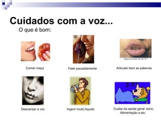Cuidados com a voz...
O que é bom:
Comer maça Falar pausadamente Articular bem as palavras
Descansar a voz Ingerir muito líquido Cuidar da saúde geral: sono,
Alimentação e etc.
 