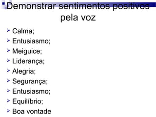 Demonstrar sentimentos positivos
pela voz
 Calma;
 Entusiasmo;
 Meiguice;
 Liderança;
 Alegria;
 Segurança;
 Entusiasmo;
 Equilíbrio;
 Boa vontade
 