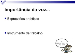Importância da voz...
 Expressões artísticas
 Instrumento de trabalho
 