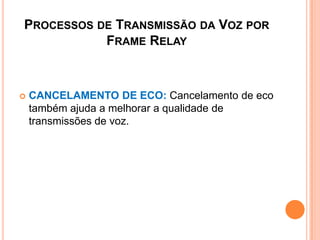 PROCESSOS DE TRANSMISSÃO DA VOZ POR
FRAME RELAY
 CANCELAMENTO DE ECO: Cancelamento de eco
também ajuda a melhorar a qualidade de
transmissões de voz.
 