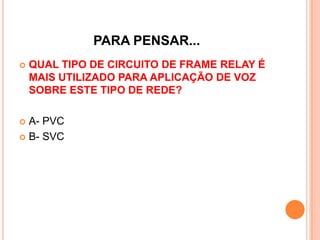 PARA PENSAR...
 QUAL TIPO DE CIRCUITO DE FRAME RELAY É
MAIS UTILIZADO PARA APLICAÇÃO DE VOZ
SOBRE ESTE TIPO DE REDE?
 A- PVC
 B- SVC
 