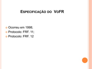 ESPECIFICAÇÃO DO VOFR
 Ocorreu em 1998;
 Protocolo: FRF. 11;
 Protocolo: FRF. 12
 