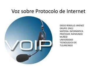 Voz sobre Protocolo de Internet
DIEGO REBOLLO JIMENEZ
GRUPO: DN12
MATERIA: INFORMATICA
PROFESOR: RAYMUNDO
MUÑOZ
UNIVERSIDAD
TECNOLOGICA DE
TULANCINGO

 