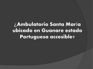¿Ambulatorio Santa María
ubicado en Guanare estado
Portuguesa accesible?
 