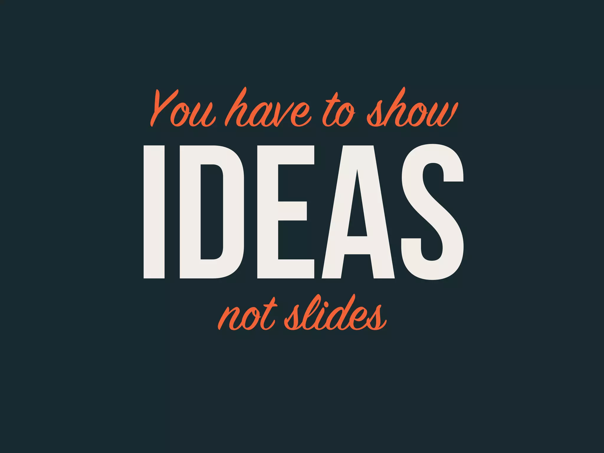 You have to show
IDEASnot slides
 