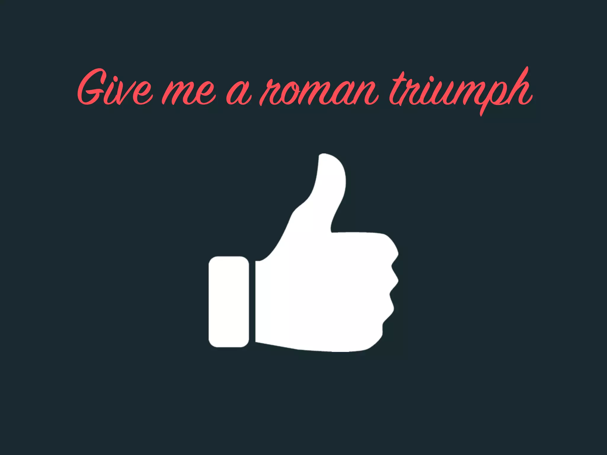 Give me a roman triumph
 
